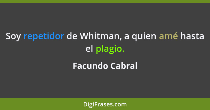 Soy repetidor de Whitman, a quien amé hasta el plagio.... - Facundo Cabral