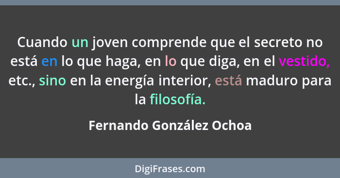 Cuando un joven comprende que el secreto no está en lo que haga, en lo que diga, en el vestido, etc., sino en la energía int... - Fernando González Ochoa