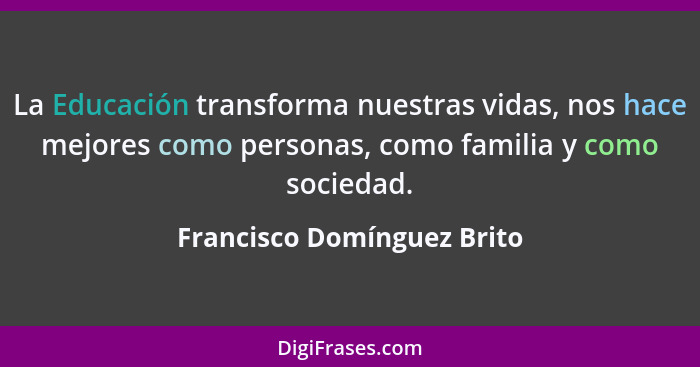 La Educación transforma nuestras vidas, nos hace mejores como personas, como familia y como sociedad.... - Francisco Domínguez Brito