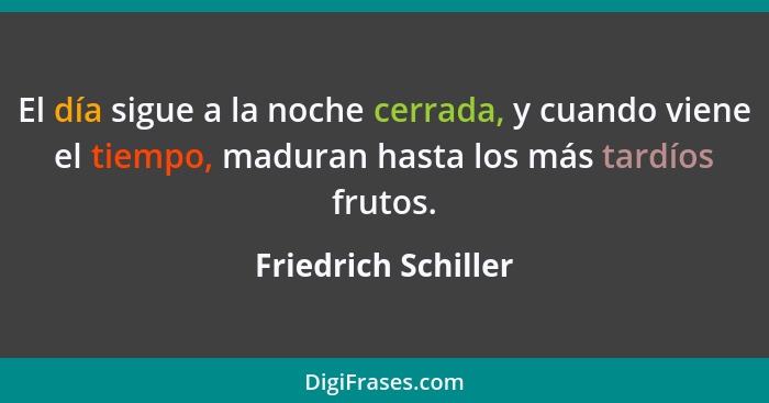 El día sigue a la noche cerrada, y cuando viene el tiempo, maduran hasta los más tardíos frutos.... - Friedrich Schiller