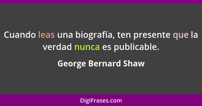 Cuando leas una biografía, ten presente que la verdad nunca es publicable.... - George Bernard Shaw