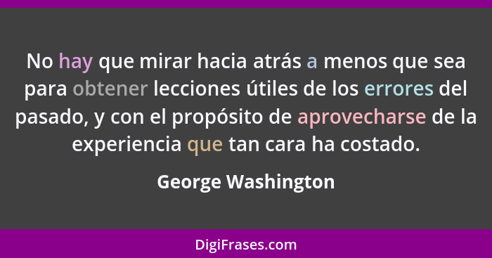 No hay que mirar hacia atrás a menos que sea para obtener lecciones útiles de los errores del pasado, y con el propósito de aprove... - George Washington