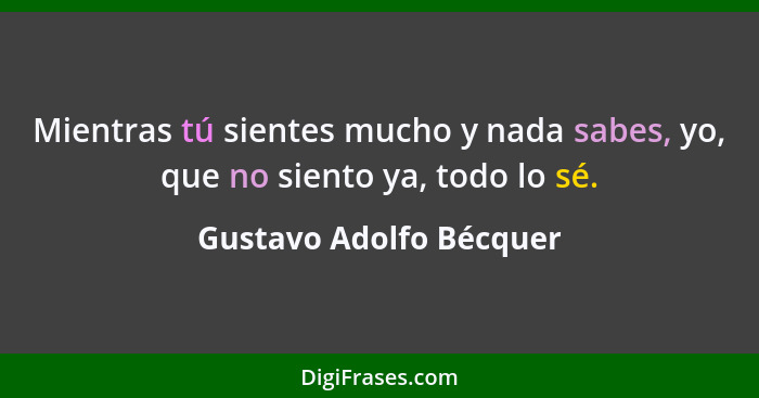 Mientras tú sientes mucho y nada sabes, yo, que no siento ya, todo lo sé.... - Gustavo Adolfo Bécquer