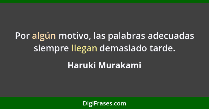 Por algún motivo, las palabras adecuadas siempre llegan demasiado tarde.... - Haruki Murakami