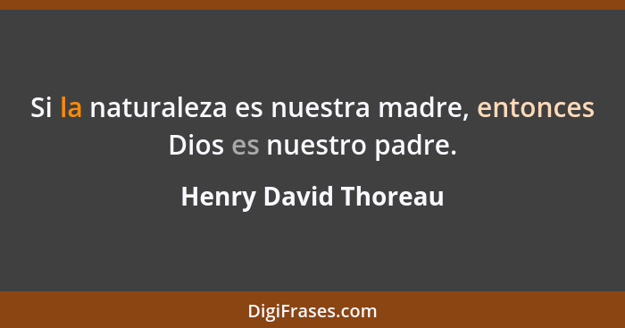 Si la naturaleza es nuestra madre, entonces Dios es nuestro padre.... - Henry David Thoreau
