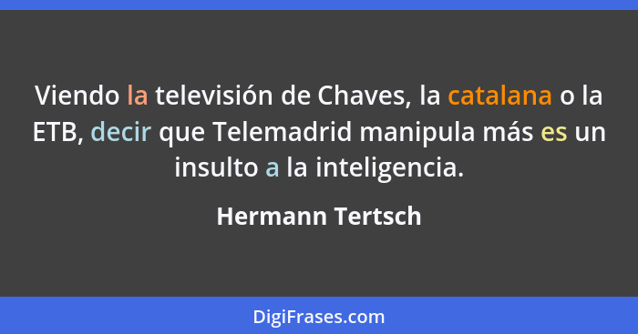 Viendo la televisión de Chaves, la catalana o la ETB, decir que Telemadrid manipula más es un insulto a la inteligencia.... - Hermann Tertsch