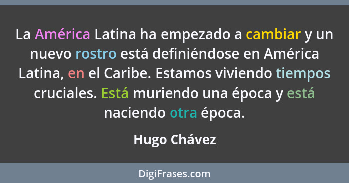 La América Latina ha empezado a cambiar y un nuevo rostro está definiéndose en América Latina, en el Caribe. Estamos viviendo tiempos cr... - Hugo Chávez