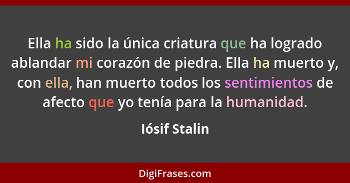 Ella ha sido la única criatura que ha logrado ablandar mi corazón de piedra. Ella ha muerto y, con ella, han muerto todos los sentimien... - Iósif Stalin