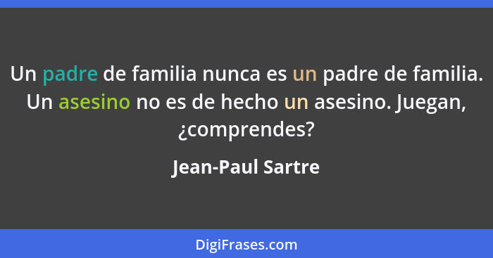 Un padre de familia nunca es un padre de familia. Un asesino no es de hecho un asesino. Juegan, ¿comprendes?... - Jean-Paul Sartre
