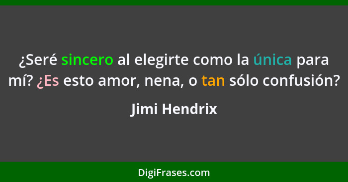 ¿Seré sincero al elegirte como la única para mí? ¿Es esto amor, nena, o tan sólo confusión?... - Jimi Hendrix