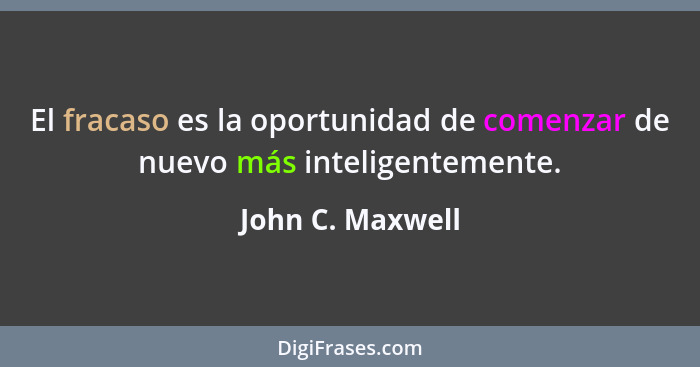 El fracaso es la oportunidad de comenzar de nuevo más inteligentemente.... - John C. Maxwell
