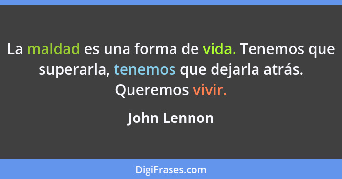 La maldad es una forma de vida. Tenemos que superarla, tenemos que dejarla atrás. Queremos vivir.... - John Lennon