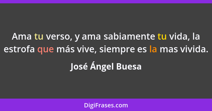Ama tu verso, y ama sabiamente tu vida, la estrofa que más vive, siempre es la mas vivida.... - José Ángel Buesa