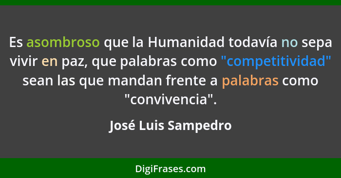Es asombroso que la Humanidad todavía no sepa vivir en paz, que palabras como "competitividad" sean las que mandan frente a palab... - José Luis Sampedro