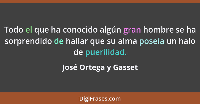 Todo el que ha conocido algún gran hombre se ha sorprendido de hallar que su alma poseía un halo de puerilidad.... - José Ortega y Gasset