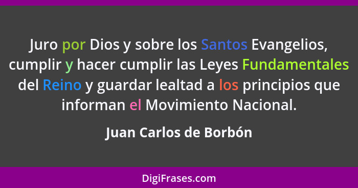 Juro por Dios y sobre los Santos Evangelios, cumplir y hacer cumplir las Leyes Fundamentales del Reino y guardar lealtad a los... - Juan Carlos de Borbón