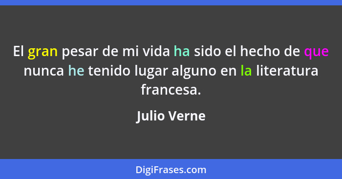 El gran pesar de mi vida ha sido el hecho de que nunca he tenido lugar alguno en la literatura francesa.... - Julio Verne