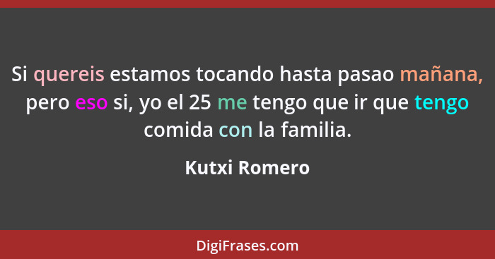 Si quereis estamos tocando hasta pasao mañana, pero eso si, yo el 25 me tengo que ir que tengo comida con la familia.... - Kutxi Romero