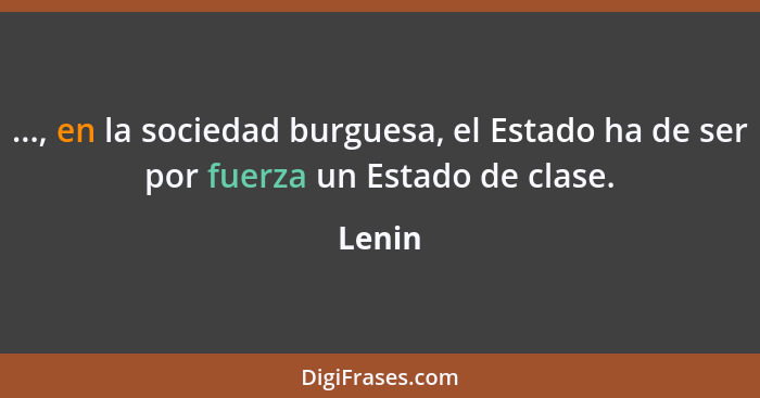 ..., en la sociedad burguesa, el Estado ha de ser por fuerza un Estado de clase.... - Lenin