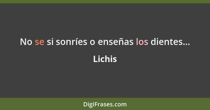 No se si sonríes o enseñas los dientes...... - Lichis