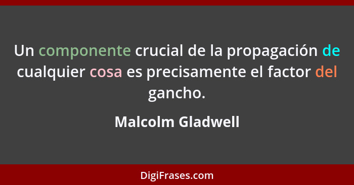 Un componente crucial de la propagación de cualquier cosa es precisamente el factor del gancho.... - Malcolm Gladwell