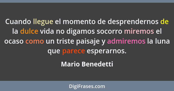 Cuando llegue el momento de desprendernos de la dulce vida no digamos socorro miremos el ocaso como un triste paisaje y admiremos la... - Mario Benedetti