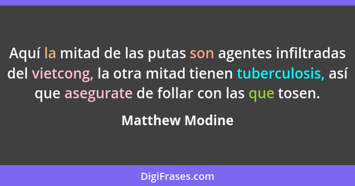 Aquí la mitad de las putas son agentes infiltradas del vietcong, la otra mitad tienen tuberculosis, así que asegurate de follar con l... - Matthew Modine