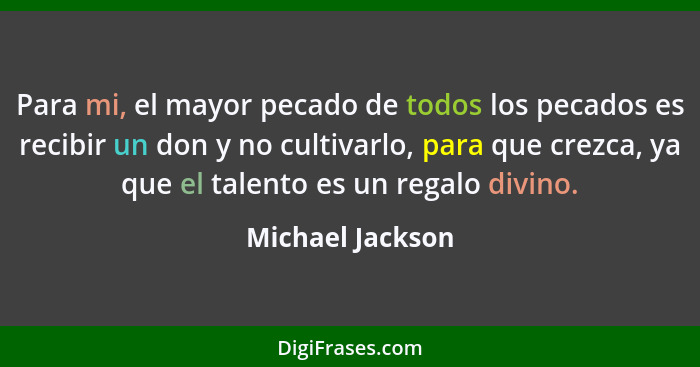 Para mi, el mayor pecado de todos los pecados es recibir un don y no cultivarlo, para que crezca, ya que el talento es un regalo div... - Michael Jackson