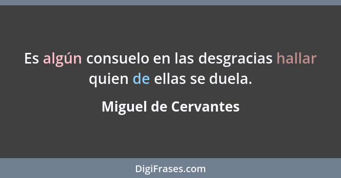 Es algún consuelo en las desgracias hallar quien de ellas se duela.... - Miguel de Cervantes