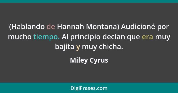 (Hablando de Hannah Montana) Audicioné por mucho tiempo. Al principio decían que era muy bajita y muy chicha.... - Miley Cyrus