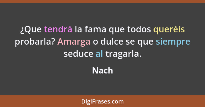 ¿Que tendrá la fama que todos queréis probarla? Amarga o dulce se que siempre seduce al tragarla.... - Nach