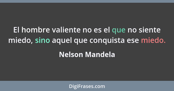 El hombre valiente no es el que no siente miedo, sino aquel que conquista ese miedo.... - Nelson Mandela