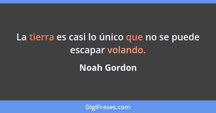 La tierra es casi lo único que no se puede escapar volando.... - Noah Gordon