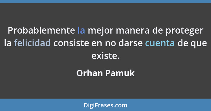 Probablemente la mejor manera de proteger la felicidad consiste en no darse cuenta de que existe.... - Orhan Pamuk