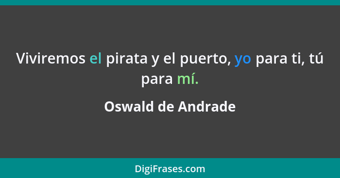 Viviremos el pirata y el puerto, yo para ti, tú para mí.... - Oswald de Andrade