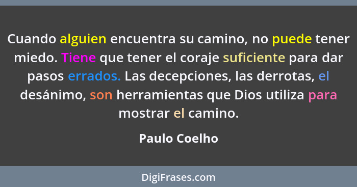 Cuando alguien encuentra su camino, no puede tener miedo. Tiene que tener el coraje suficiente para dar pasos errados. Las decepciones,... - Paulo Coelho