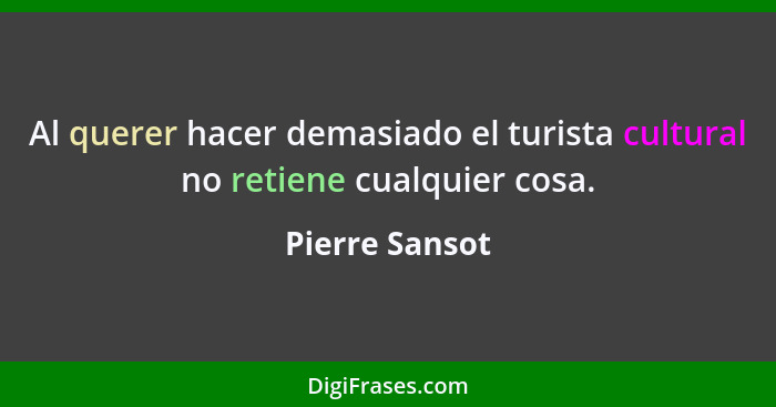 Al querer hacer demasiado el turista cultural no retiene cualquier cosa.... - Pierre Sansot