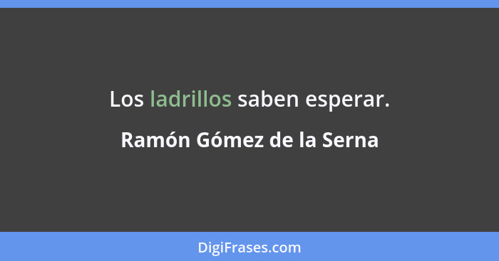 Los ladrillos saben esperar.... - Ramón Gómez de la Serna