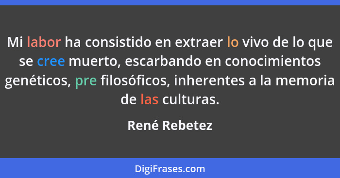 Mi labor ha consistido en extraer lo vivo de lo que se cree muerto, escarbando en conocimientos genéticos, pre filosóficos, inherentes... - René Rebetez