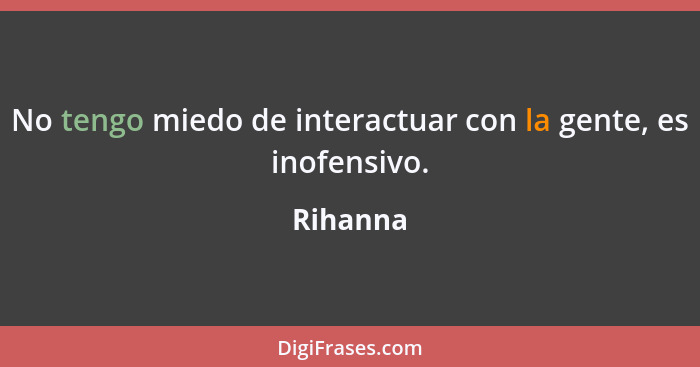 No tengo miedo de interactuar con la gente, es inofensivo.... - Rihanna