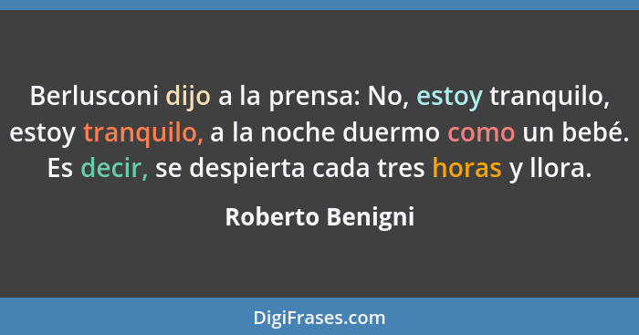 Berlusconi dijo a la prensa: No, estoy tranquilo, estoy tranquilo, a la noche duermo como un bebé. Es decir, se despierta cada tres... - Roberto Benigni