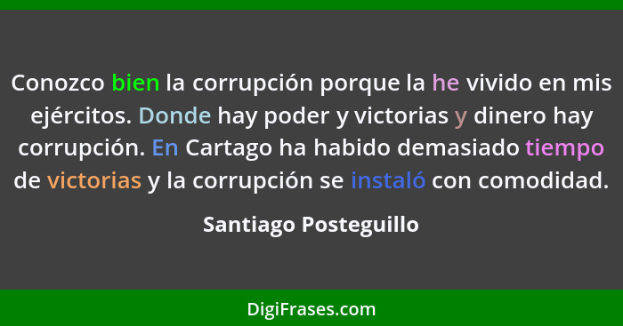 Conozco bien la corrupción porque la he vivido en mis ejércitos. Donde hay poder y victorias y dinero hay corrupción. En Cartag... - Santiago Posteguillo