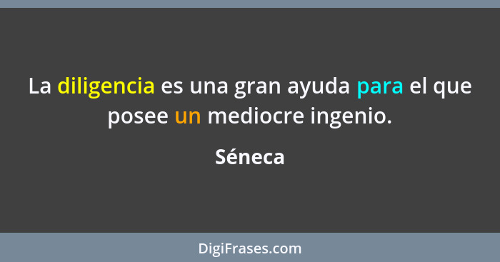 La diligencia es una gran ayuda para el que posee un mediocre ingenio.... - Séneca