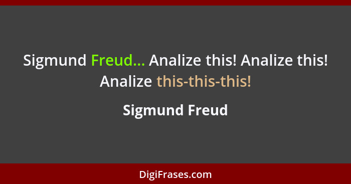 Sigmund Freud... Analize this! Analize this! Analize this-this-this!... - Sigmund Freud