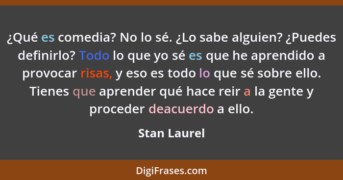 ¿Qué es comedia? No lo sé. ¿Lo sabe alguien? ¿Puedes definirlo? Todo lo que yo sé es que he aprendido a provocar risas, y eso es todo lo... - Stan Laurel