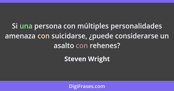 Si una persona con múltiples personalidades amenaza con suicidarse, ¿puede considerarse un asalto con rehenes?... - Steven Wright