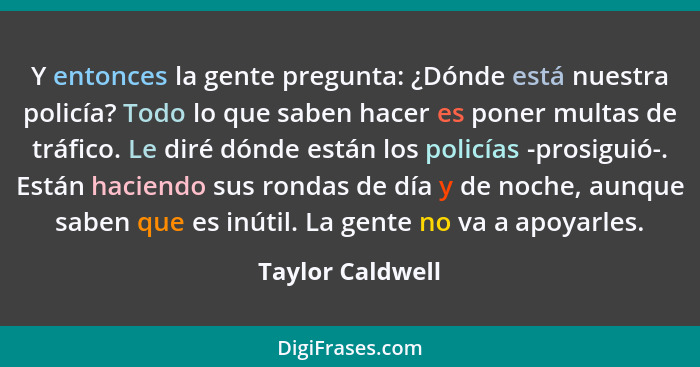 Y entonces la gente pregunta: ¿Dónde está nuestra policía? Todo lo que saben hacer es poner multas de tráfico. Le diré dónde están l... - Taylor Caldwell