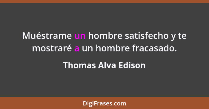 Muéstrame un hombre satisfecho y te mostraré a un hombre fracasado.... - Thomas Alva Edison