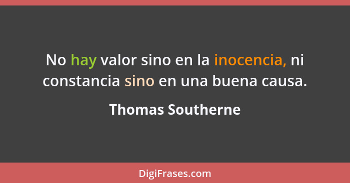 No hay valor sino en la inocencia, ni constancia sino en una buena causa.... - Thomas Southerne