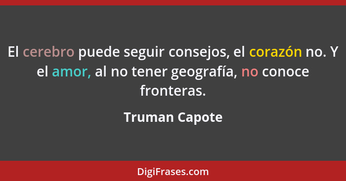 El cerebro puede seguir consejos, el corazón no. Y el amor, al no tener geografía, no conoce fronteras.... - Truman Capote